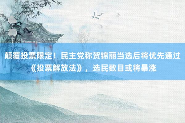 颠覆投票限定！民主党称贺锦丽当选后将优先通过《投票解放法》，选民数目或将暴涨