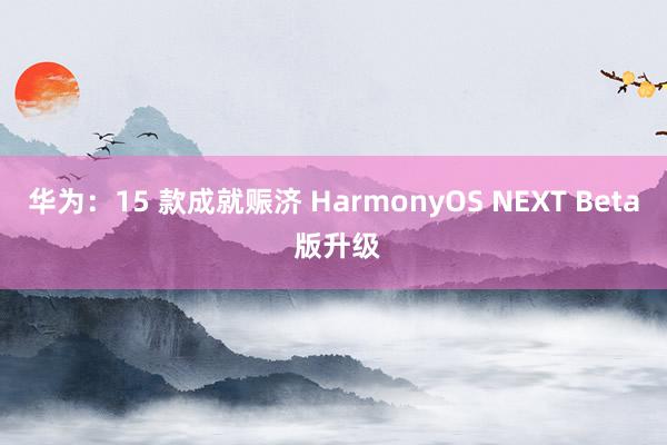 华为：15 款成就赈济 HarmonyOS NEXT Beta 版升级