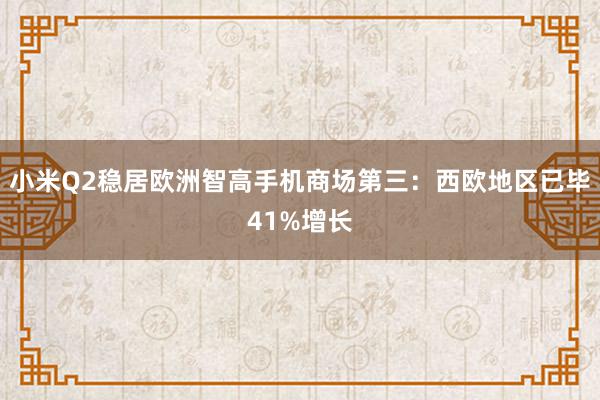 小米Q2稳居欧洲智高手机商场第三：西欧地区已毕41%增长