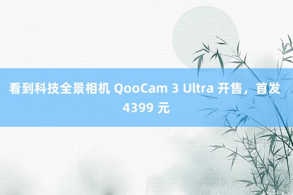 看到科技全景相机 QooCam 3 Ultra 开售，首发 4399 元