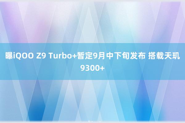 曝iQOO Z9 Turbo+暂定9月中下旬发布 搭载天玑9300+