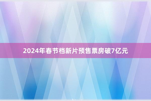 2024年春节档新片预售票房破7亿元