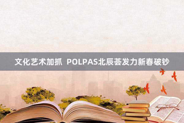 文化艺术加抓  POLPAS北辰荟发力新春破钞