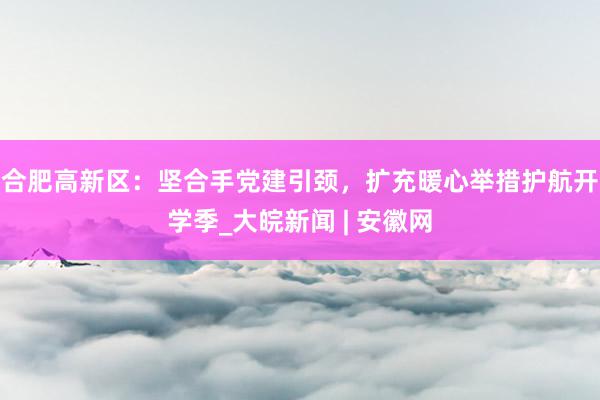 合肥高新区：坚合手党建引颈，扩充暖心举措护航开学季_大皖新闻 | 安徽网