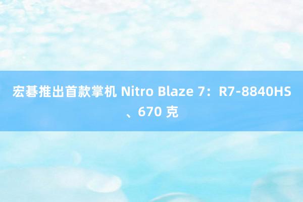 宏碁推出首款掌机 Nitro Blaze 7：R7-8840HS、670 克