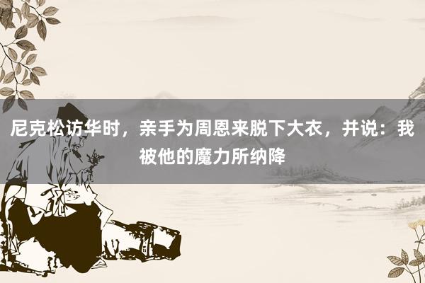 尼克松访华时，亲手为周恩来脱下大衣，并说：我被他的魔力所纳降