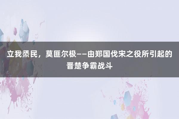 立我烝民，莫匪尔极——由郑国伐宋之役所引起的晋楚争霸战斗