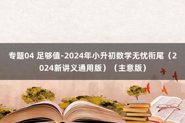 专题04 足够值-2024年小升初数学无忧衔尾（2024新讲义通用版）（主意版）