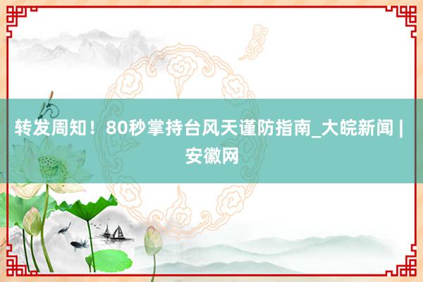 转发周知！80秒掌持台风天谨防指南_大皖新闻 | 安徽网