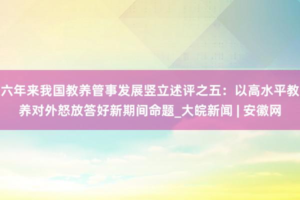 六年来我国教养管事发展竖立述评之五：以高水平教养对外怒放答好新期间命题_大皖新闻 | 安徽网