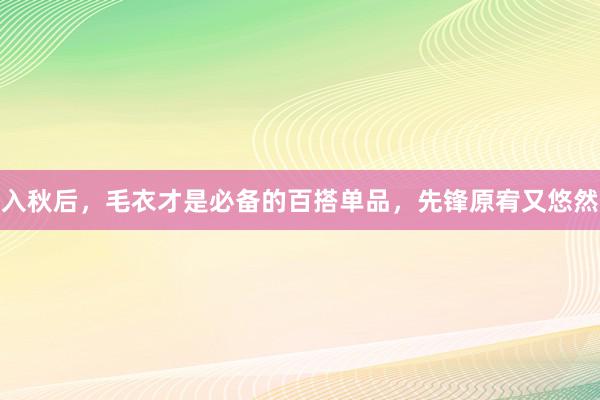 入秋后，毛衣才是必备的百搭单品，先锋原宥又悠然