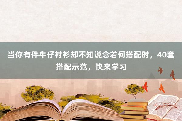 当你有件牛仔衬衫却不知说念若何搭配时，40套搭配示范，快来学习