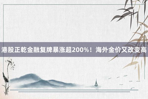 港股正乾金融复牌暴涨超200%！海外金价又改变高