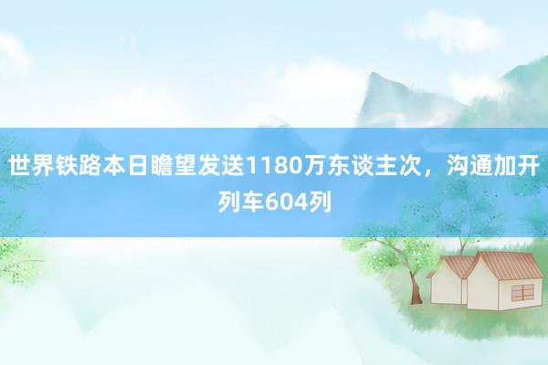 世界铁路本日瞻望发送1180万东谈主次，沟通加开列车604列