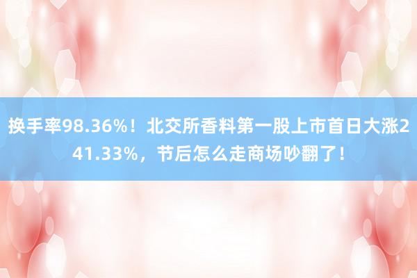 换手率98.36%！北交所香料第一股上市首日大涨241.33%，节后怎么走商场吵翻了！