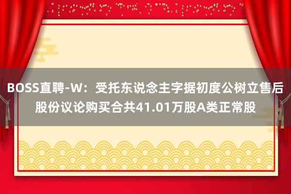 BOSS直聘-W：受托东说念主字据初度公树立售后股份议论购买合共41.01万股A类正常股